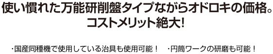 使い慣れた万能研削盤タイプながらオドロキの価格。コストメリット絶大！